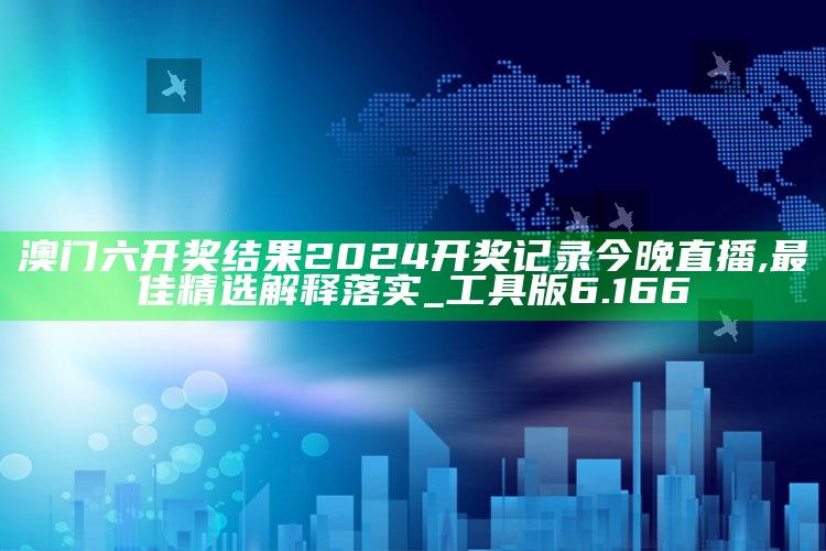 澳门资料大全免费网点，澳门六开奖结果2024开奖记录今晚直播,最佳精选解释落实_工具版6.166