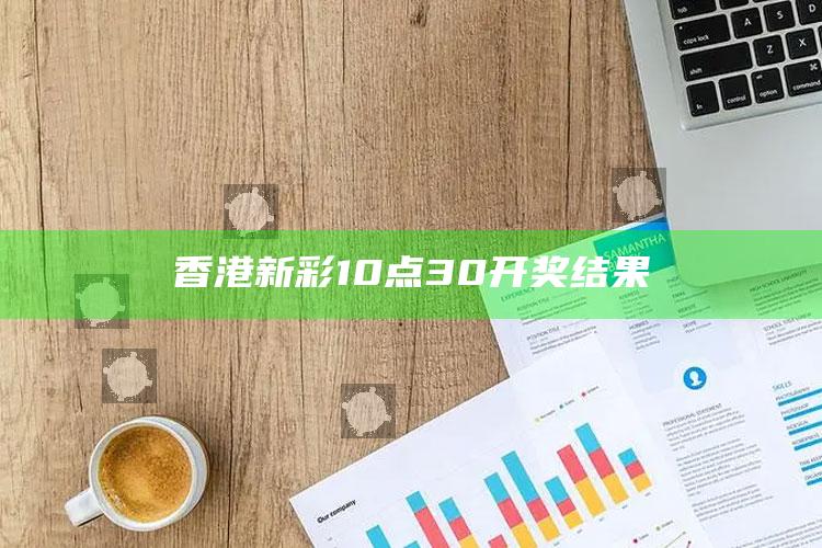 澳门一码一肖100%精准，香港新彩10点30开奖结果