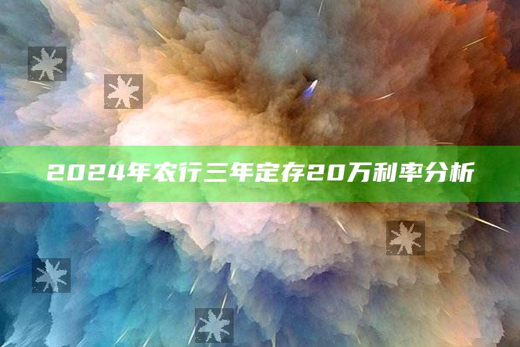 2024年农行三年定存20万利率分析 ,农行3年定期存款利率(20万)