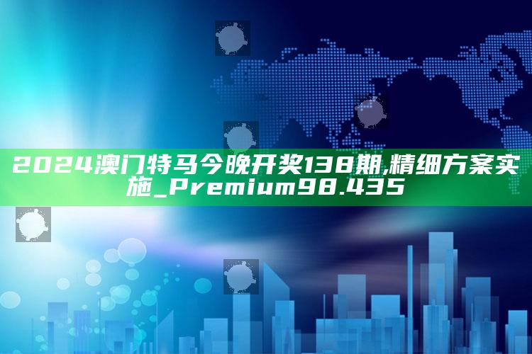 资料大全正版资料免费，2024澳门特马今晚开奖138期,精细方案实施_Premium98.435