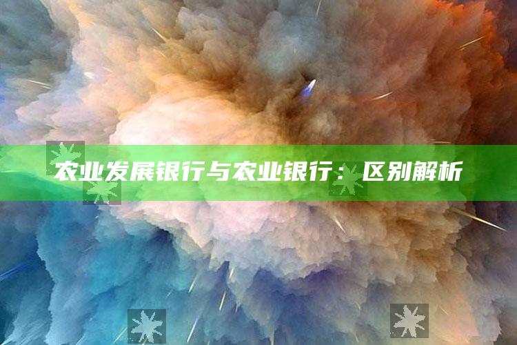 农业发展银行与农业银行：区别解析 ,农业银行和农业发展银行有什么区别?