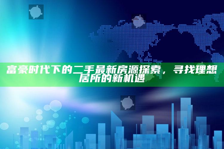 管家婆免费资料大全，富豪时代下的二手最新房源探索，寻找理想居所的新机遇