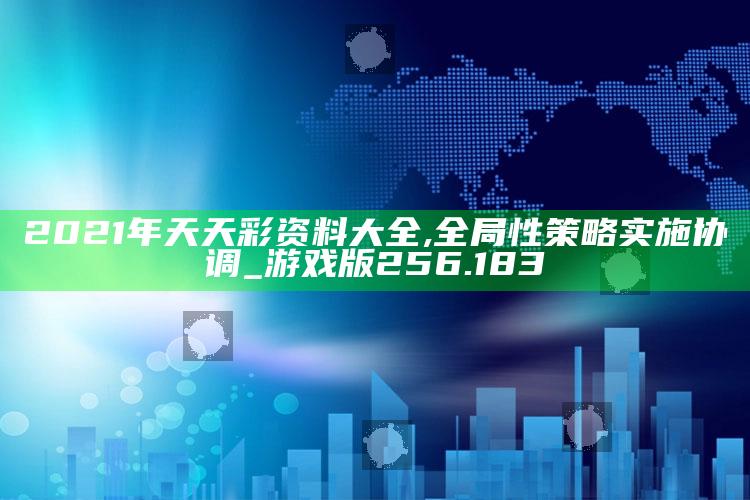 澳门一码一肖100%精准，2021年天天彩资料大全,全局性策略实施协调_游戏版256.183