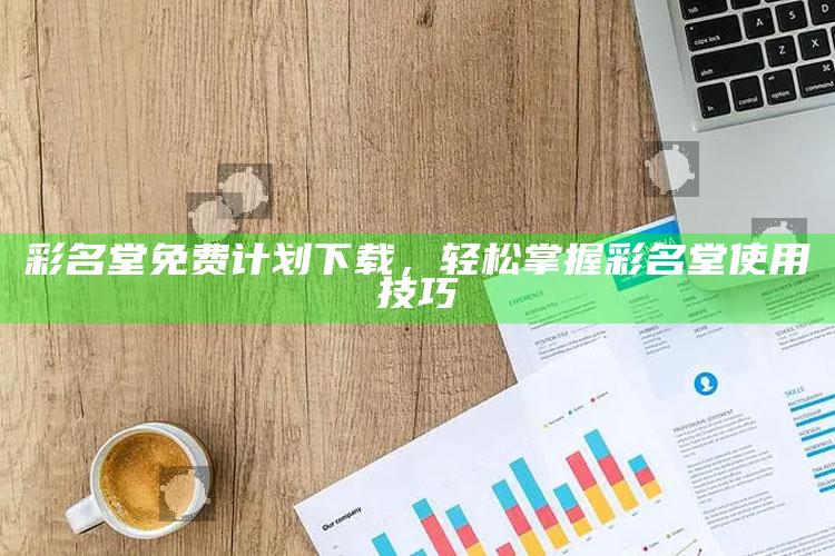 香港四不像资料图 正版，彩名堂免费计划下载，轻松掌握彩名堂使用技巧