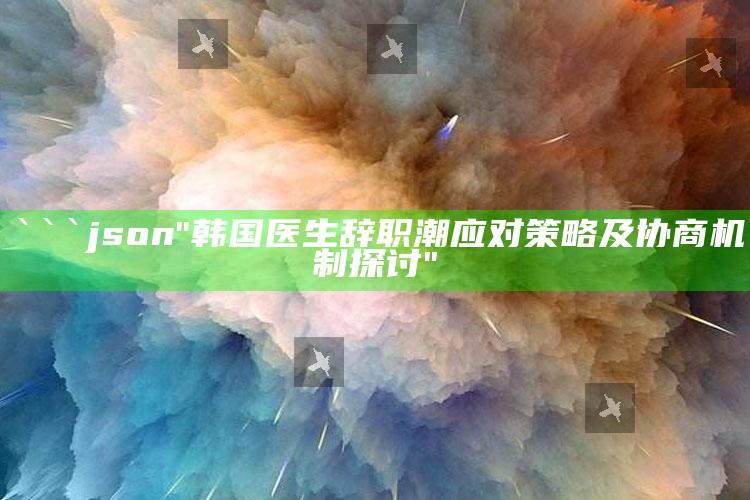 澳门马会传真内部绝密信封资料，```json
"韩国医生辞职潮应对策略及协商机制探讨"