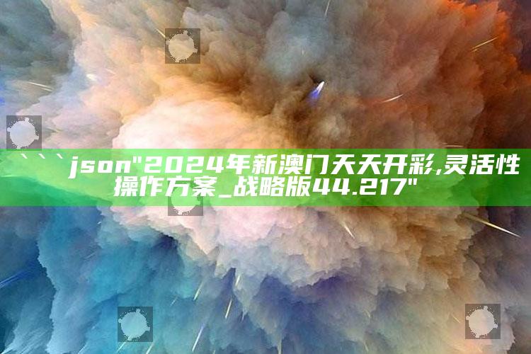 澳门心水四肖论坛，```json
"2024年新澳门天天开彩,灵活性操作方案_战略版44.217"