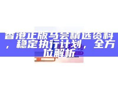 香港正版马会精选资料，稳定执行计划，全方位解析