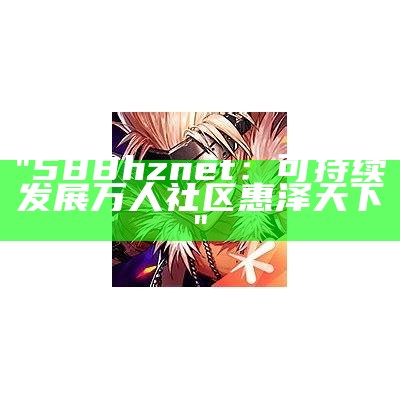 "588hznet：可持续发展万人社区惠泽天下"