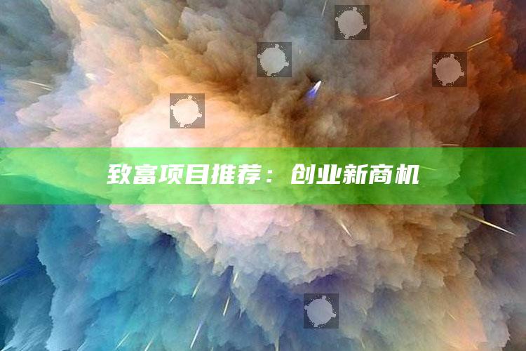 致富项目推荐：创业新商机 ,最新创业致富项目