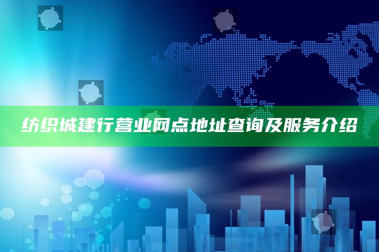 纺织城建行营业网点地址查询及服务介绍 ,纺织城建设开发有限公司