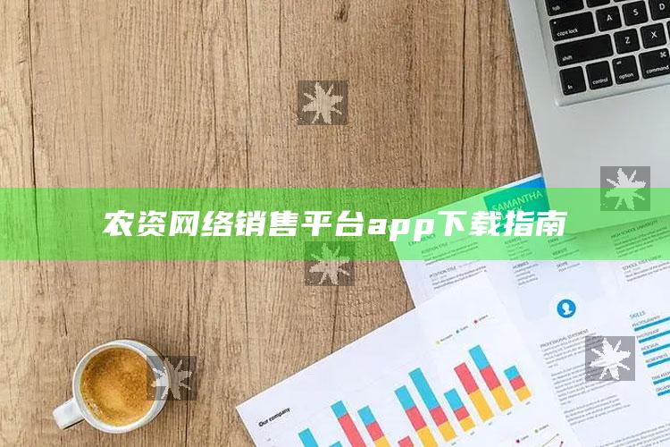 农资网络销售平台app下载指南 ,农资网站