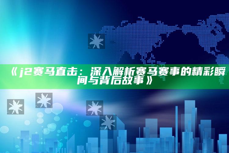 澳门开奖大全，《j2赛马直击：深入解析赛马赛事的精彩瞬间与背后故事》