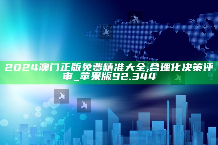 2025澳门天天开好彩大全，2024澳门正版免费精准大全,合理化决策评审_苹果版92.344