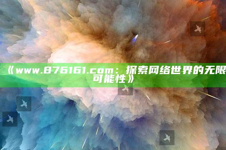 澳门六开奖结果查询2025，《www.876161.com：探索网络世界的无限可能性》