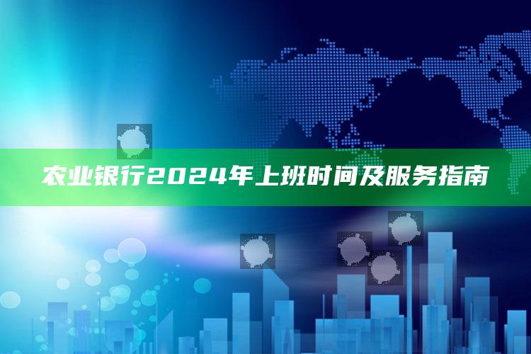 农业银行2024年上班时间及服务指南 ,2021年4月25日农业银行上班吗