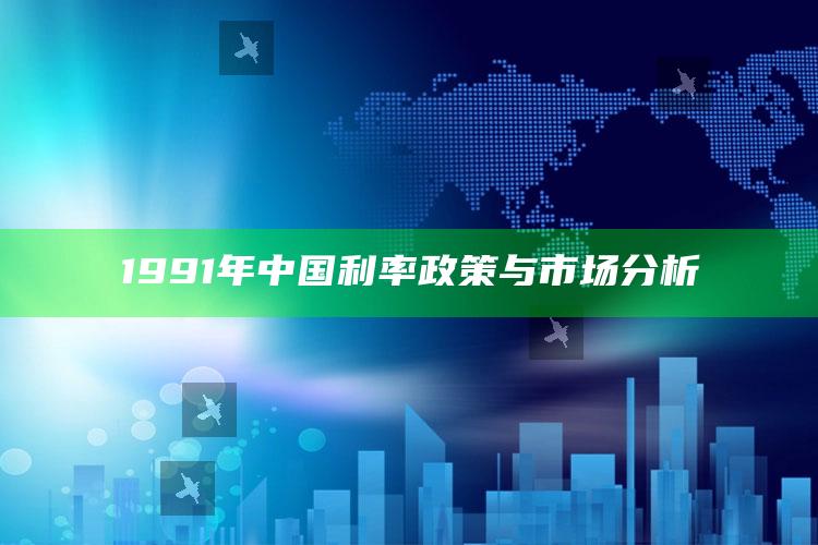 1991年中国利率政策与市场分析 ,1991年银行利息是多少?