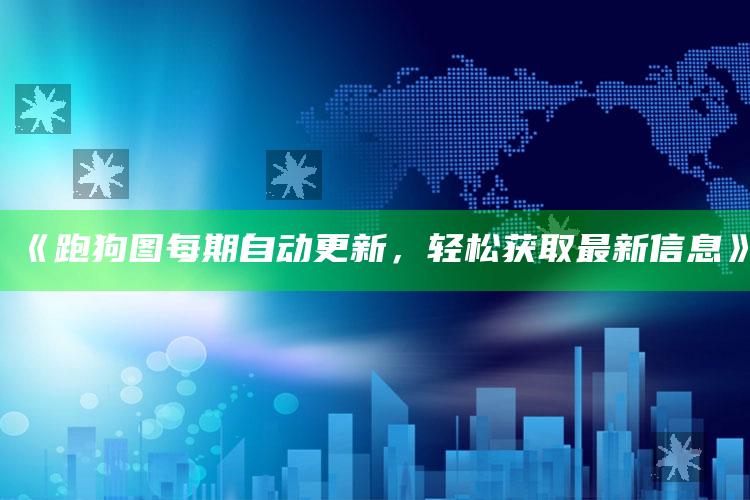 澳门精准资料大全集，《跑狗图每期自动更新，轻松获取最新信息》