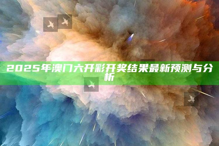 澳门最准一肖一码一码配套成龙w，2025年澳门六开彩开奖结果最新预测与分析