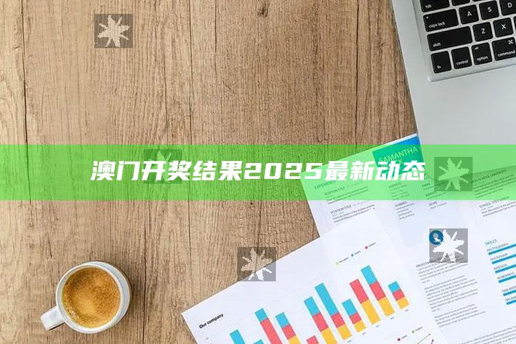 新澳今天最新资料网站，澳门开奖结果2025最新动态