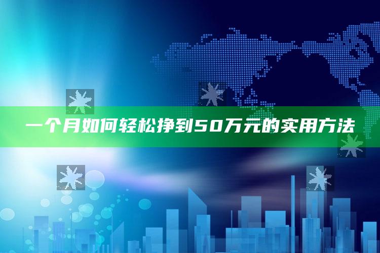 一个月如何轻松挣到50万元的实用方法 ,一个月内如何赚五十万