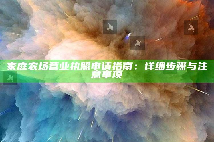 家庭农场营业执照申请指南：详细步骤与注意事项 ,家庭农场营业执照需要什么资料