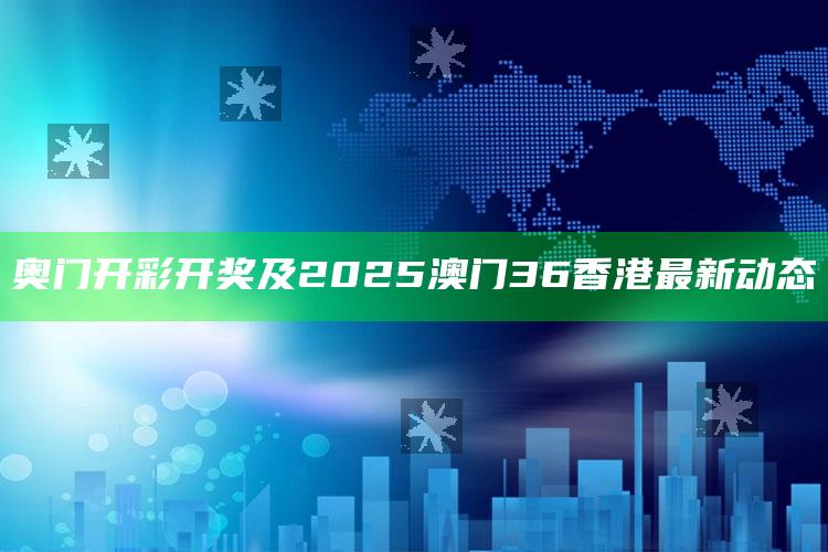 澳门王中王100%的资料，奥门开彩开奖及2025澳门36香港最新动态