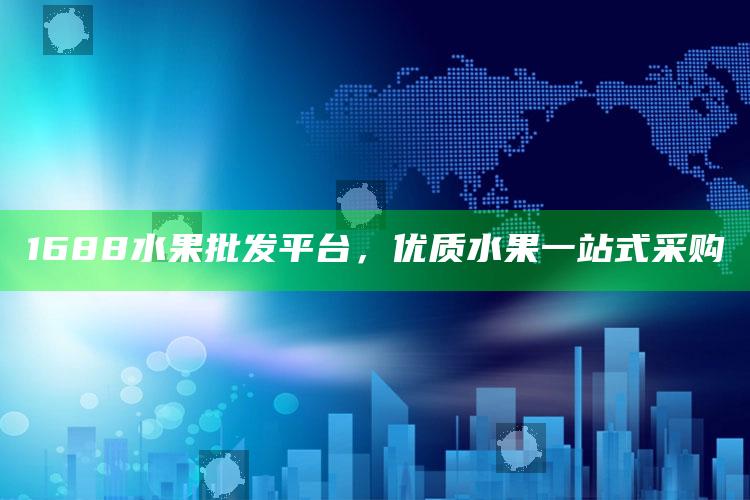 1688水果批发平台，优质水果一站式采购 ,水果批发b2b平台