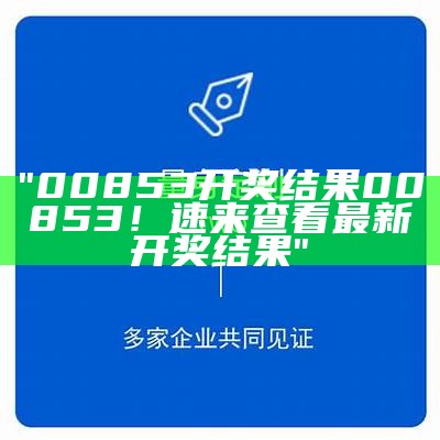 "00853开奖结果00853！速来查看最新开奖结果"