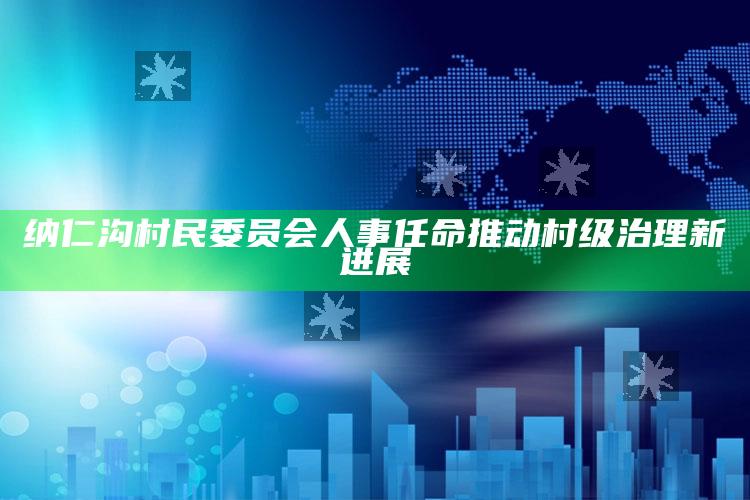 开奖历史记录查询，纳仁沟村民委员会人事任命推动村级治理新进展