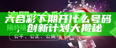 六合彩下期开什么号码，创新计划大揭秘