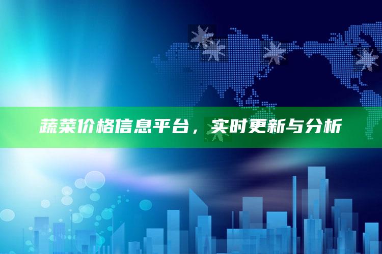 蔬菜价格信息平台，实时更新与分析 ,蔬菜价格信息app