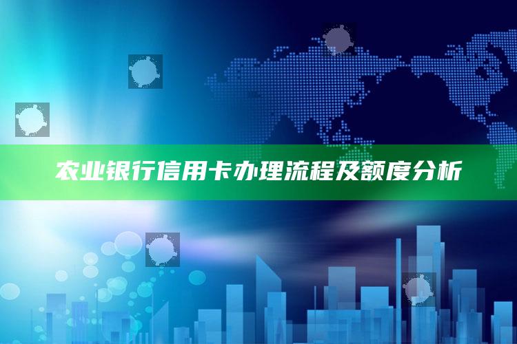 农业银行信用卡办理流程及额度分析 ,农行的信用卡要什么条件才可以办