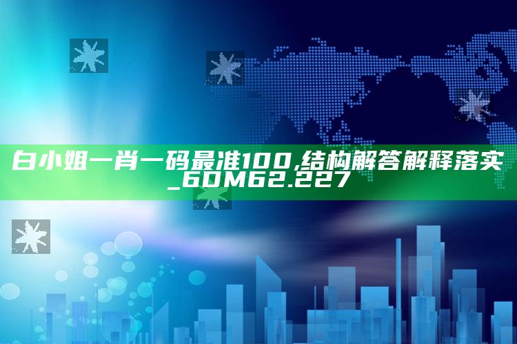 2025澳门天天六开彩免费资料，白小姐一肖一码最准100,结构解答解释落实_6DM62.227