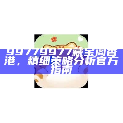 99779977藏宝阁香港，精细策略分析官方指南