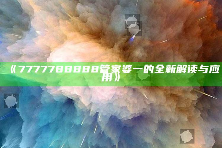 今晚澳门开什么码看一下，《7777788888管家婆一的全新解读与应用》