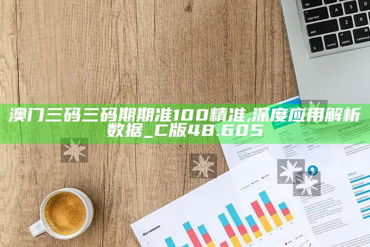 澳门六开奖结果资料查询合，澳门三码三码期期准100精准,深度应用解析数据_C版48.605