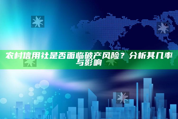 农村信用社是否面临破产风险？分析其几率与影响 ,（农村信用社会不会破产倒闭）