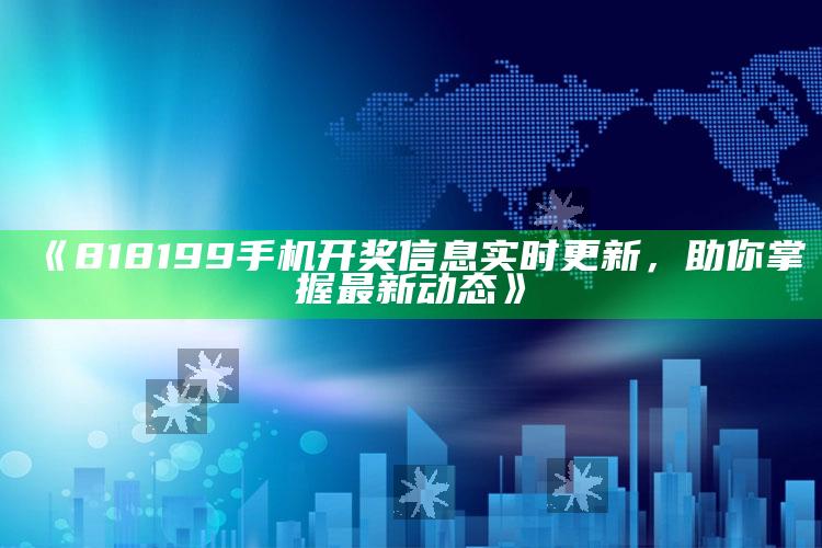 澳门开奖结果+开奖记录表2021，《818199手机开奖信息实时更新，助你掌握最新动态》