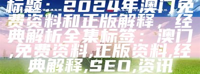 标题：2024年澳门免费资料和正版解释，经典解析全集

标签：澳门, 免费资料, 正版资料, 经典解释, SEO, 资讯