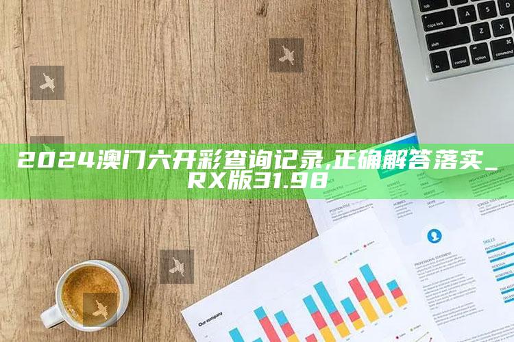 新澳今天最新资料网站，2024澳门六开彩查询记录,正确解答落实_RX版31.98