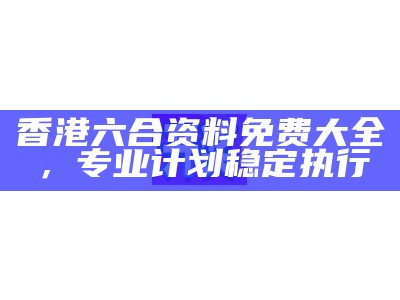 香港六合资料免费大全，专业计划稳定执行