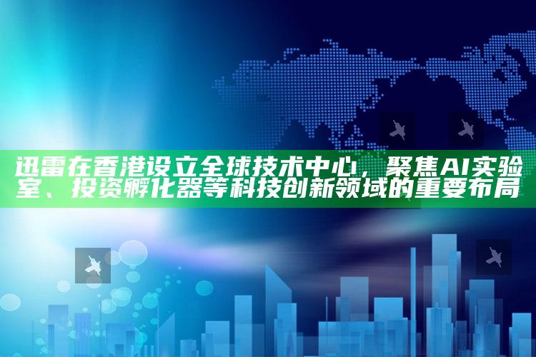 澳门新三码必中一免费，迅雷在香港设立全球技术中心，聚焦AI实验室、投资孵化器等科技创新领域的重要布局