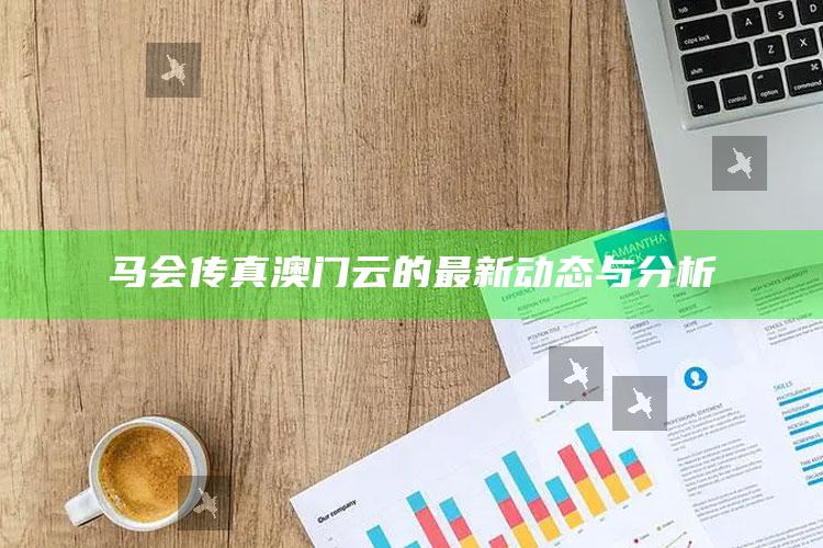 香港澳门开奖查询，马会传真澳门云的最新动态与分析