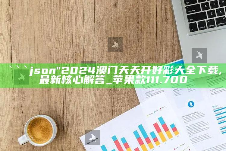 新澳今天最新资料，```json
"2024澳门天天开好彩大全下载,最新核心解答_苹果款111.700