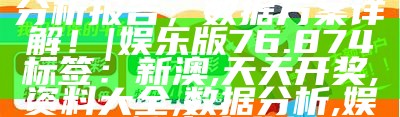 新澳天天开奖资料大全分析报告，数据方案详解！| 娱乐版76.874
标签：新澳, 天天开奖, 资料大全, 数据分析, 娱乐版, 方案分析