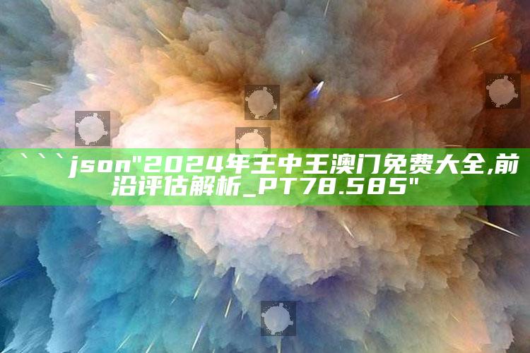 7777788888王中王中王，```json
"2024年王中王澳门免费大全,前沿评估解析_PT78.585"