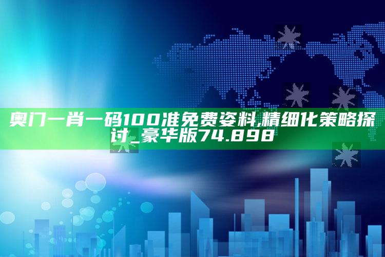 港澳宝典大全开奖结果，奥门一肖一码100准免费姿料,精细化策略探讨_豪华版74.898