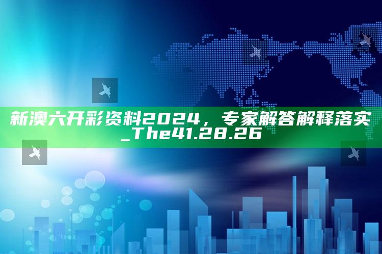 澳门90349，新澳六开彩资料2024，专家解答解释落实_The41.28.26