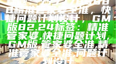 标题：7777788888精准管家婆全准，快捷问题计划设计，GM版82.24

标签：精准管家婆, 快捷问题计划, GM版, 管家婆全准, 精准管家婆全准, 问题计划设计