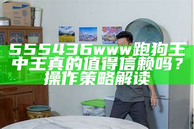 555436www跑狗王中王真的值得信赖吗？操作策略解读